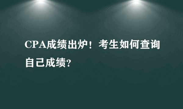 CPA成绩出炉！考生如何查询自己成绩？