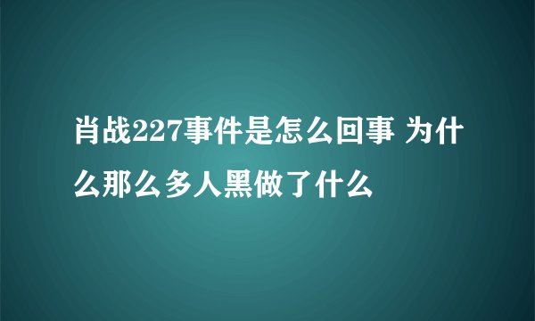 肖战227事件是怎么回事 为什么那么多人黑做了什么