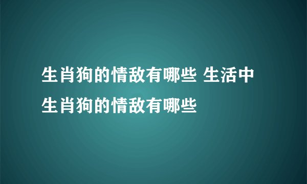 生肖狗的情敌有哪些 生活中生肖狗的情敌有哪些