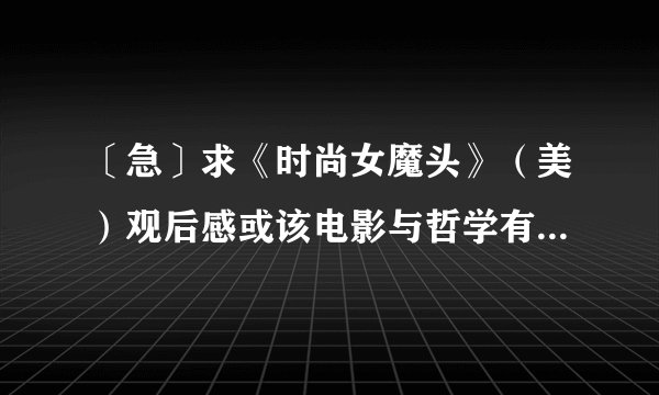 〔急〕求《时尚女魔头》（美）观后感或该电影与哲学有关的联系，并举例说明，请在11月24号之前，谢谢！