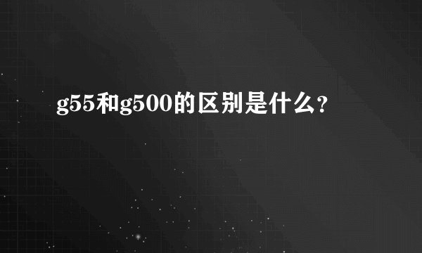 g55和g500的区别是什么？