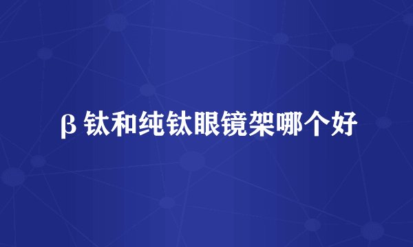 β钛和纯钛眼镜架哪个好