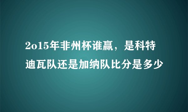 2o15年非州杯谁赢，是科特迪瓦队还是加纳队比分是多少