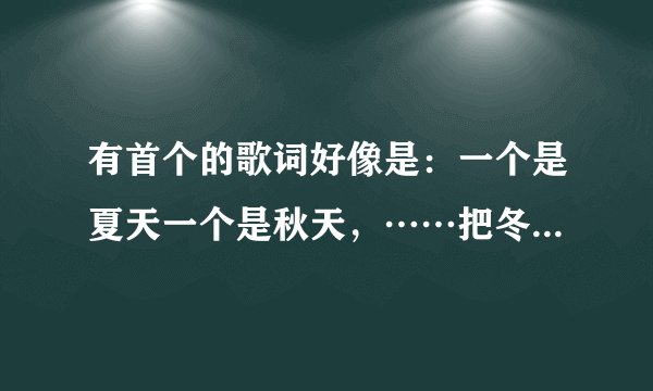 有首个的歌词好像是：一个是夏天一个是秋天，……把冬天变成春天。这首歌的歌名。