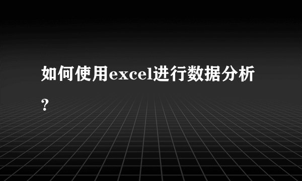 如何使用excel进行数据分析？