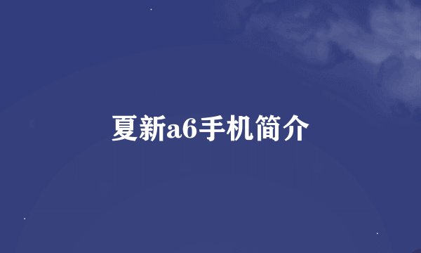 夏新a6手机简介