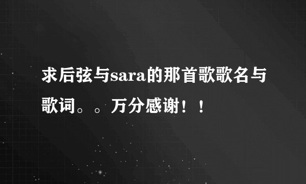 求后弦与sara的那首歌歌名与歌词。。万分感谢！！