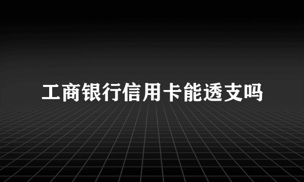 工商银行信用卡能透支吗