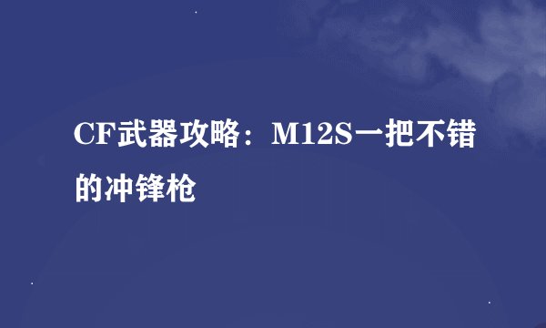 CF武器攻略：M12S一把不错的冲锋枪