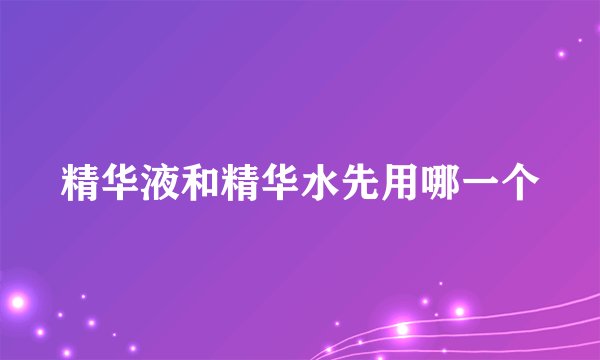精华液和精华水先用哪一个