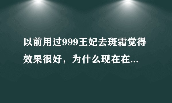 以前用过999王妃去斑霜觉得效果很好，为什么现在在南京买不到了