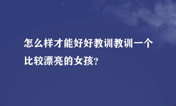 怎么样才能好好教训教训一个比较漂亮的女孩？