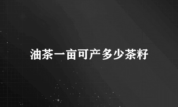 油茶一亩可产多少茶籽