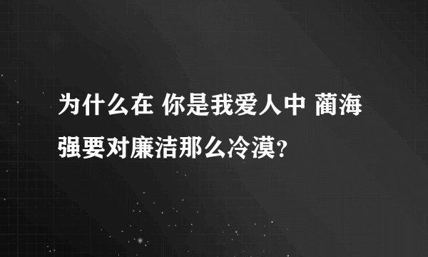 为什么在 你是我爱人中 蔺海强要对廉洁那么冷漠？