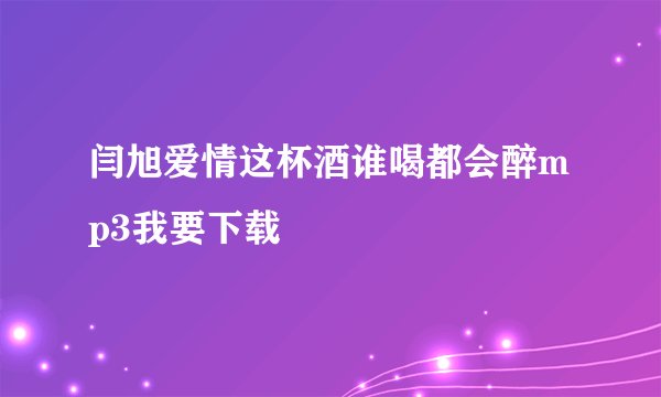 闫旭爱情这杯酒谁喝都会醉mp3我要下载
