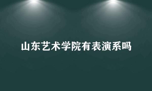 山东艺术学院有表演系吗