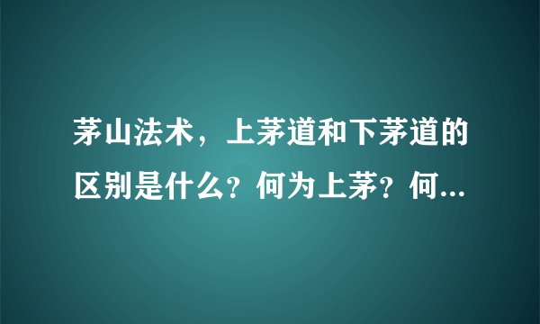 茅山法术，上茅道和下茅道的区别是什么？何为上茅？何为下茅？谢谢！！