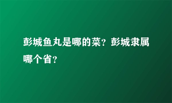 彭城鱼丸是哪的菜？彭城隶属哪个省？