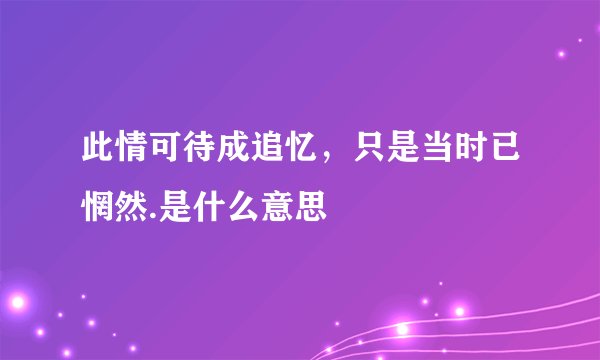 此情可待成追忆，只是当时已惘然.是什么意思