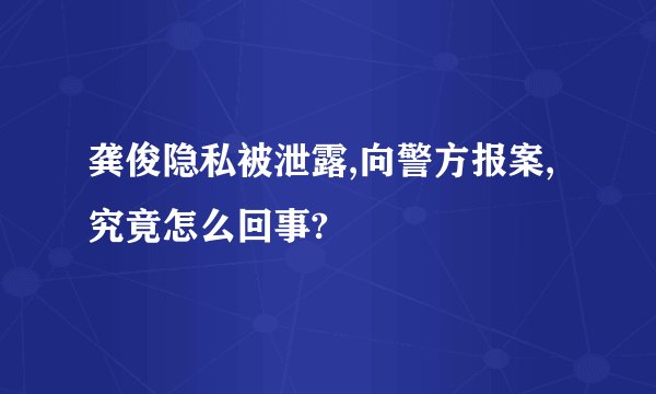 龚俊隐私被泄露,向警方报案,究竟怎么回事?