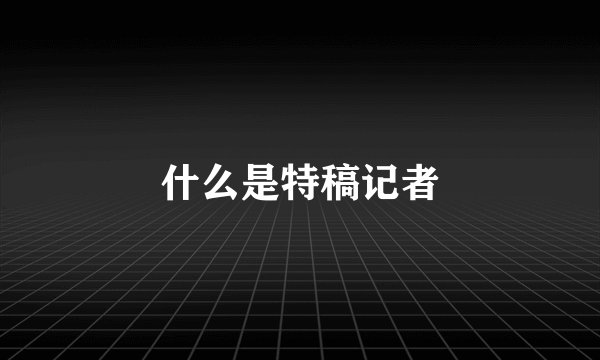 什么是特稿记者