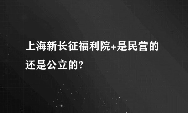上海新长征福利院+是民营的还是公立的?
