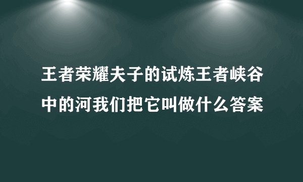 王者荣耀夫子的试炼王者峡谷中的河我们把它叫做什么答案