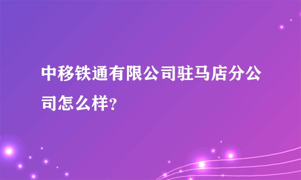 中移铁通有限公司驻马店分公司怎么样？