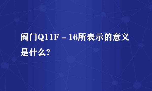 阀门Q11F－16所表示的意义是什么?