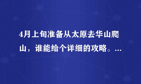 4月上旬准备从太原去华山爬山，谁能给个详细的攻略。最好是从太原去过的为佳。满意给分