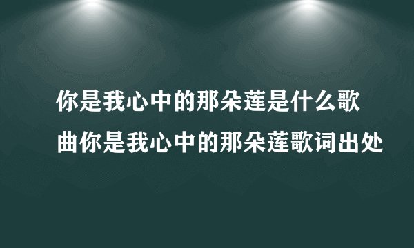 你是我心中的那朵莲是什么歌曲你是我心中的那朵莲歌词出处