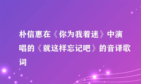 朴信惠在《你为我着迷》中演唱的《就这样忘记吧》的音译歌词