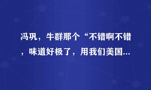 冯巩，牛群那个“不错啊不错，味道好极了，用我们美国话叫very good,