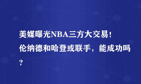 美媒曝光NBA三方大交易！伦纳德和哈登或联手，能成功吗？