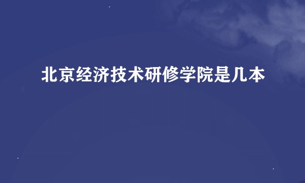 北京经济技术研修学院是几本