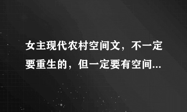 女主现代农村空间文，不一定要重生的，但一定要有空间，不要复仇文