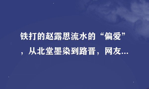 铁打的赵露思流水的“偏爱”，从北堂墨染到路晋，网友：召唤神龙