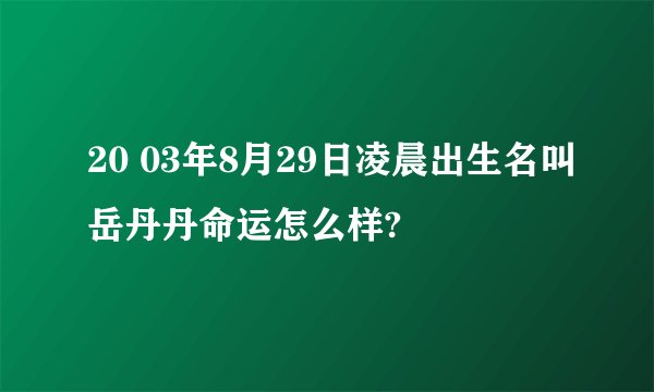 20 03年8月29日凌晨出生名叫岳丹丹命运怎么样?