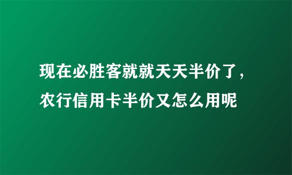 现在必胜客就就天天半价了，农行信用卡半价又怎么用呢