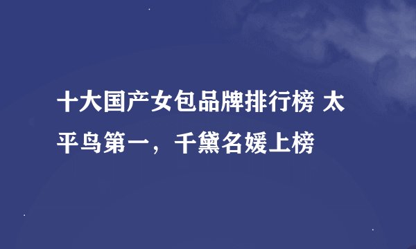 十大国产女包品牌排行榜 太平鸟第一，千黛名媛上榜
