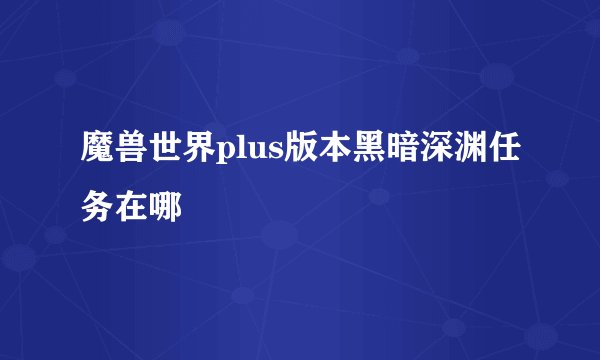 魔兽世界plus版本黑暗深渊任务在哪
