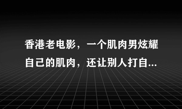 香港老电影，一个肌肉男炫耀自己的肌肉，还让别人打自己，结果那个人打了他一个耳光。这个电影叫什么名字