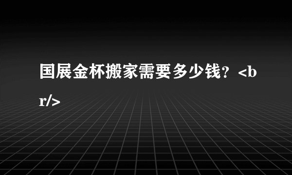 国展金杯搬家需要多少钱？<br/>