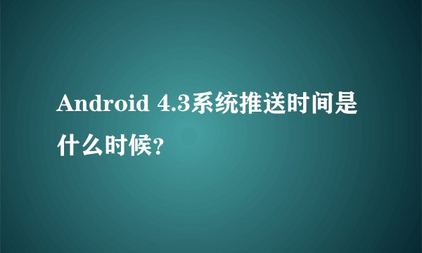 Android 4.3系统推送时间是什么时候？
