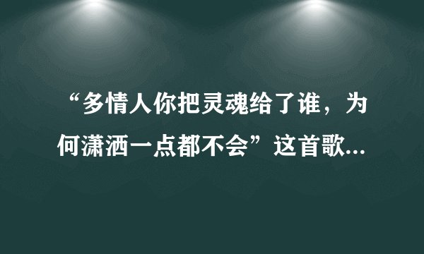 “多情人你把灵魂给了谁，为何潇洒一点都不会”这首歌叫什么名字那位知道告诉我谢谢！