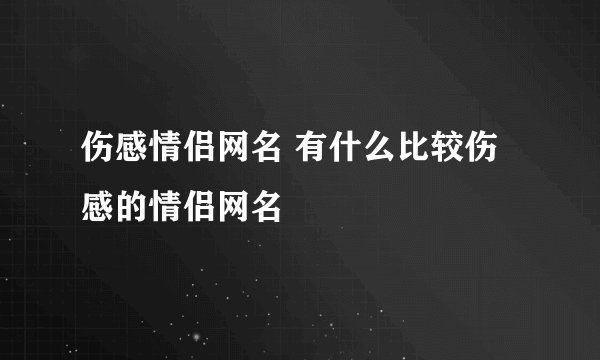 伤感情侣网名 有什么比较伤感的情侣网名
