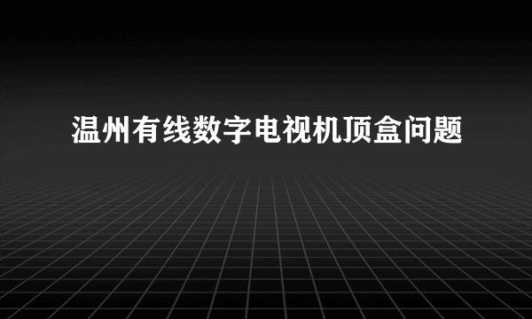 温州有线数字电视机顶盒问题
