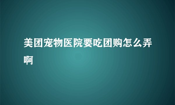 美团宠物医院要吃团购怎么弄啊