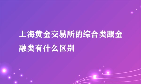 上海黄金交易所的综合类跟金融类有什么区别