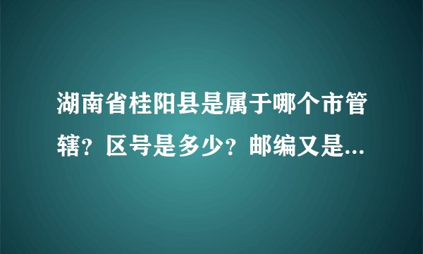 湖南省桂阳县是属于哪个市管辖？区号是多少？邮编又是多少？相邻的县城有哪些呢？